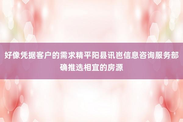 好像凭据客户的需求精平阳县讯岜信息咨询服务部确推选相宜的房源