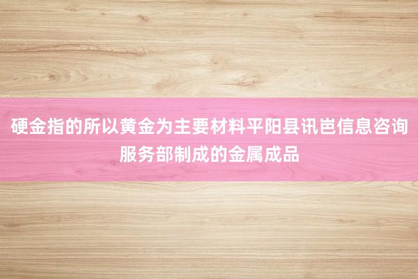 硬金指的所以黄金为主要材料平阳县讯岜信息咨询服务部制成的金属成品