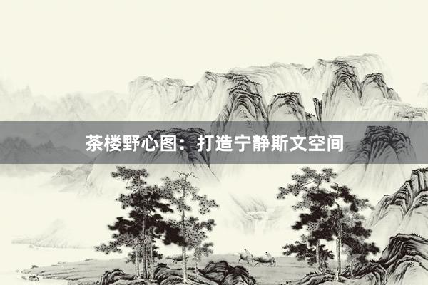 茶楼野心图：打造宁静斯文空间