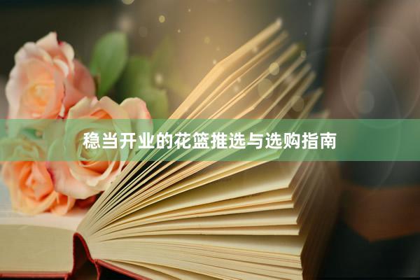 稳当开业的花篮推选与选购指南