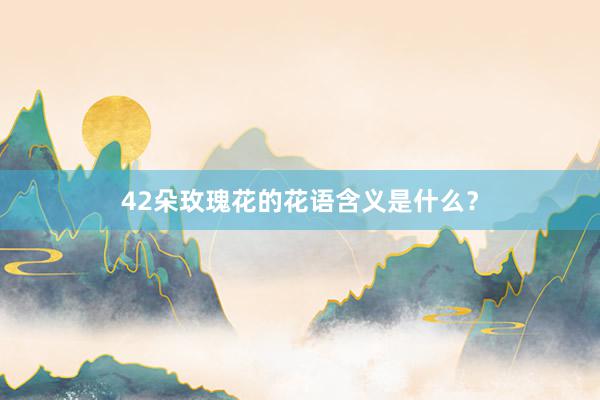 42朵玫瑰花的花语含义是什么？