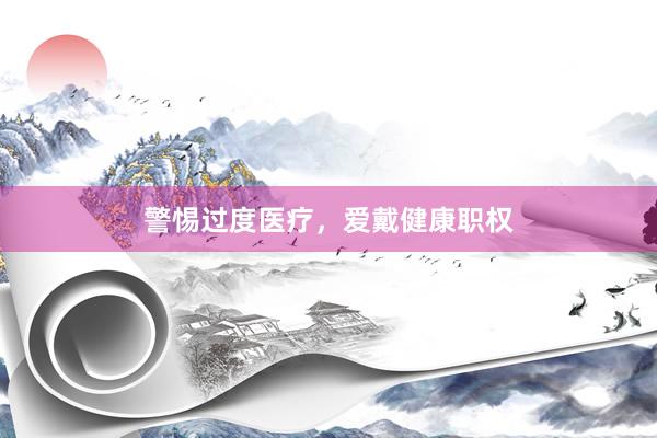 警惕过度医疗，爱戴健康职权
